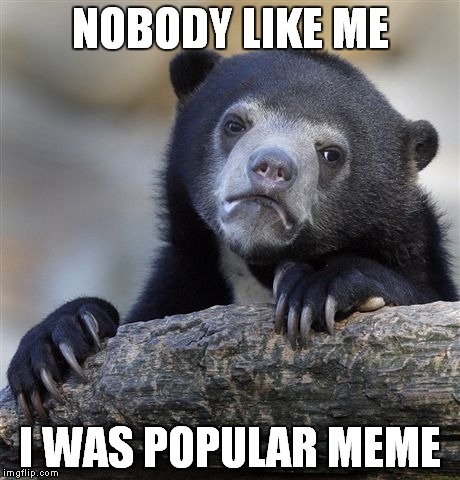 Confession Bear Meme | NOBODY LIKE ME; I WAS POPULAR MEME | image tagged in memes,confession bear | made w/ Imgflip meme maker