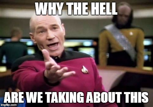 Picard Wtf Meme | WHY THE HELL ARE WE TAKING ABOUT THIS | image tagged in memes,picard wtf | made w/ Imgflip meme maker