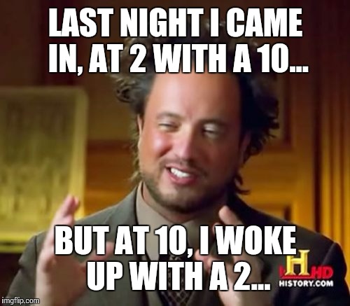 Ancient Aliens Meme | LAST NIGHT I CAME IN, AT 2 WITH A 10... BUT AT 10, I WOKE UP WITH A 2... | image tagged in memes,ancient aliens | made w/ Imgflip meme maker