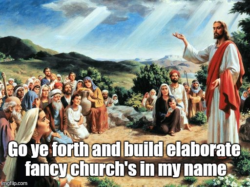 THINGS JESUS NEVER SAID | Go ye forth and build elaborate fancy church's in my name | image tagged in jesus said | made w/ Imgflip meme maker