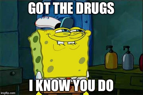 Don't You Squidward | GOT THE DRUGS; I KNOW YOU DO | image tagged in memes,dont you squidward | made w/ Imgflip meme maker