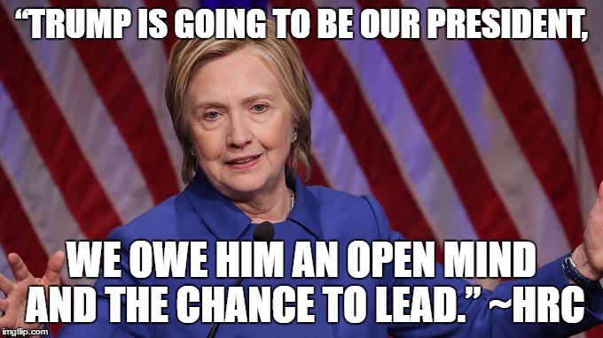 Hillary Trump | “TRUMP IS GOING TO BE OUR PRESIDENT, WE OWE HIM AN OPEN MIND AND THE CHANCE TO LEAD.” ~HRC | image tagged in hillary clinton 2016 | made w/ Imgflip meme maker