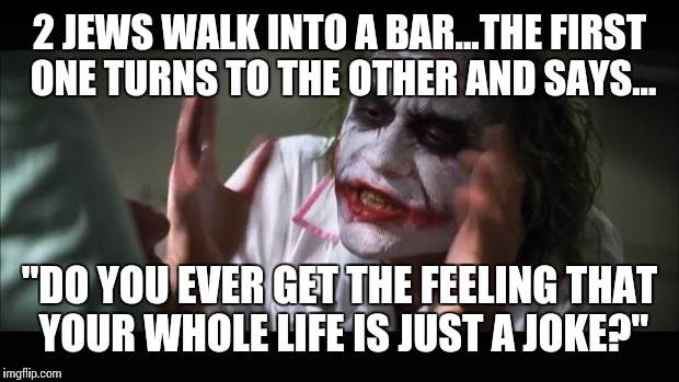 And everybody loses their minds Meme | 2 JEWS WALK INTO A BAR...THE FIRST ONE TURNS TO THE OTHER AND SAYS... "DO YOU EVER GET THE FEELING THAT YOUR WHOLE LIFE IS JUST A JOKE?" | image tagged in memes,and everybody loses their minds | made w/ Imgflip meme maker