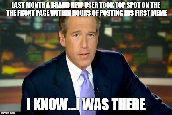 LAST MONTH A BRAND NEW USER TOOK TOP SPOT ON THE THE FRONT PAGE WITHIN HOURS OF POSTING HIS FIRST MEME I KNOW...I WAS THERE | made w/ Imgflip meme maker