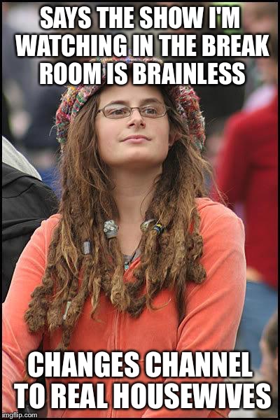 feminist chick | SAYS THE SHOW I'M WATCHING IN THE BREAK ROOM IS BRAINLESS; CHANGES CHANNEL TO REAL HOUSEWIVES | image tagged in feminist chick | made w/ Imgflip meme maker