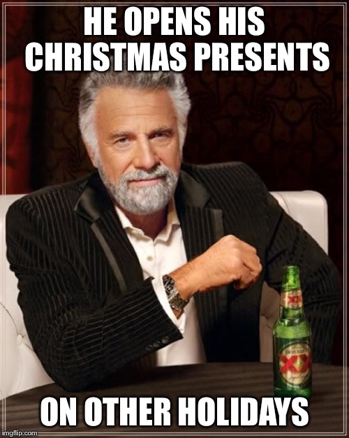 The Most Interesting Man In The World Meme | HE OPENS HIS CHRISTMAS PRESENTS; ON OTHER HOLIDAYS | image tagged in memes,the most interesting man in the world | made w/ Imgflip meme maker