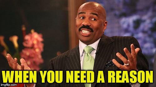WHEN YOU NEED A REASON | image tagged in memes,steve harvey | made w/ Imgflip meme maker