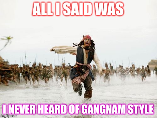 Jack Sparrow Being Chased Meme | ALL I SAID WAS; I NEVER HEARD OF GANGNAM STYLE | image tagged in memes,jack sparrow being chased | made w/ Imgflip meme maker