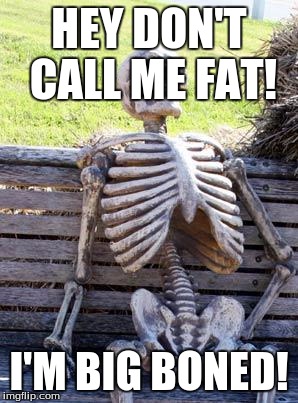 Waiting Skeleton Meme | HEY DON'T CALL ME FAT! I'M BIG BONED! | image tagged in memes,waiting skeleton | made w/ Imgflip meme maker