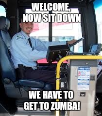 BUS DRIVER | WELCOME, NOW SIT DOWN; WE HAVE TO GET TO ZUMBA! | image tagged in bus driver | made w/ Imgflip meme maker