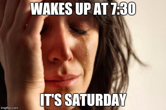 First World Problems | WAKES UP AT 7:30; IT'S SATURDAY | image tagged in memes,first world problems | made w/ Imgflip meme maker