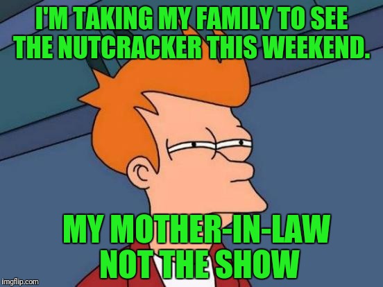 Futurama Fry Meme | I'M TAKING MY FAMILY TO SEE THE NUTCRACKER THIS WEEKEND. MY MOTHER-IN-LAW NOT THE SHOW | image tagged in memes,futurama fry | made w/ Imgflip meme maker