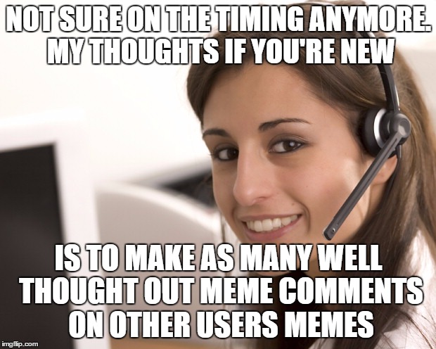 NOT SURE ON THE TIMING ANYMORE. MY THOUGHTS IF YOU'RE NEW IS TO MAKE AS MANY WELL THOUGHT OUT MEME COMMENTS ON OTHER USERS MEMES | made w/ Imgflip meme maker