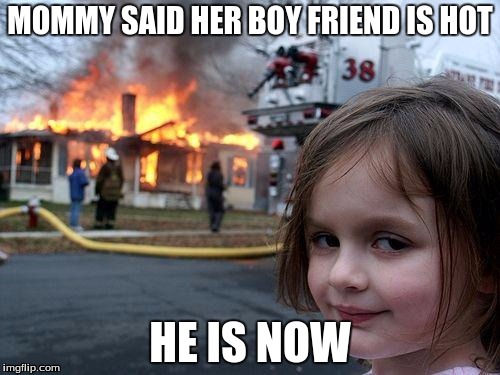 Disaster Girl Meme | MOMMY SAID HER BOY FRIEND IS HOT; HE IS NOW | image tagged in memes,disaster girl | made w/ Imgflip meme maker