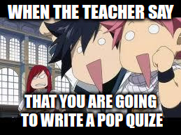 Fairytail Meme Picture | WHEN THE TEACHER SAY; THAT YOU ARE GOING TO WRITE A POP QUIZE | image tagged in fairytail meme picture | made w/ Imgflip meme maker