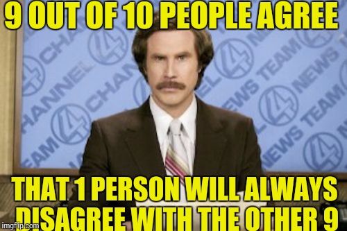 Ron Burgundy Meme | 9 OUT OF 10 PEOPLE AGREE; THAT 1 PERSON WILL ALWAYS DISAGREE WITH THE OTHER 9 | image tagged in memes,ron burgundy | made w/ Imgflip meme maker