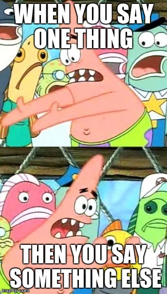 Put It Somewhere Else Patrick Meme | WHEN YOU SAY ONE THING; THEN YOU SAY SOMETHING ELSE | image tagged in memes,put it somewhere else patrick | made w/ Imgflip meme maker