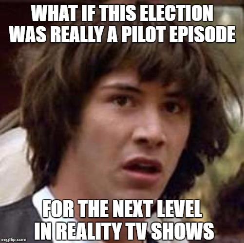 Conspiracy Keanu | WHAT IF THIS ELECTION WAS REALLY A PILOT EPISODE; FOR THE NEXT LEVEL IN REALITY TV SHOWS | image tagged in memes,conspiracy keanu | made w/ Imgflip meme maker