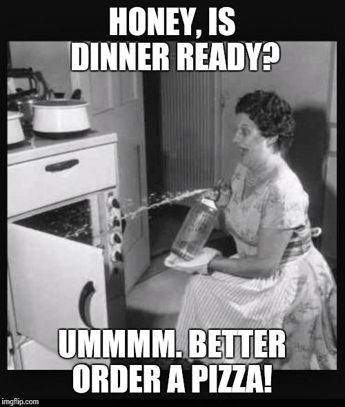 Oven fire 4 | HONEY, IS DINNER READY? UMMMM. BETTER ORDER A PIZZA! | image tagged in oven fire 4 | made w/ Imgflip meme maker
