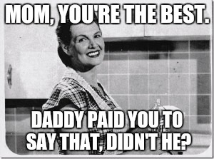 Vintage woman cooking | MOM, YOU'RE THE BEST. DADDY PAID YOU TO SAY THAT, DIDN'T HE? | image tagged in vintage woman cooking | made w/ Imgflip meme maker