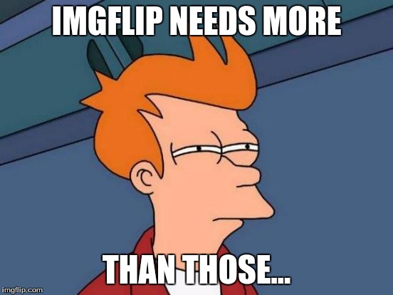 Futurama Fry Meme | IMGFLIP NEEDS MORE THAN THOSE... | image tagged in memes,futurama fry | made w/ Imgflip meme maker