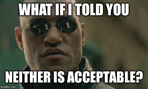 Matrix Morpheus Meme | WHAT IF I TOLD YOU NEITHER IS ACCEPTABLE? | image tagged in memes,matrix morpheus | made w/ Imgflip meme maker