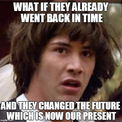 Conspiracy Keanu Meme | WHAT IF THEY ALREADY WENT BACK IN TIME; AND THEY CHANGED THE FUTURE WHICH IS NOW OUR PRESENT | image tagged in memes,conspiracy keanu | made w/ Imgflip meme maker