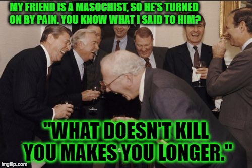 Laughing Men In Suits | MY FRIEND IS A MASOCHIST, SO HE'S TURNED ON BY PAIN. YOU KNOW WHAT I SAID TO HIM? "WHAT DOESN'T KILL YOU MAKES YOU LONGER." | image tagged in memes,laughing men in suits | made w/ Imgflip meme maker