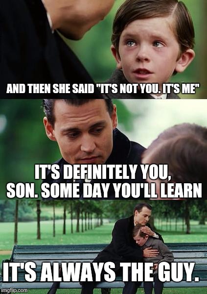 Finding Neverland Meme | AND THEN SHE SAID "IT'S NOT YOU. IT'S ME"; IT'S DEFINITELY YOU, SON. SOME DAY YOU'LL LEARN; IT'S ALWAYS THE GUY. | image tagged in memes,finding neverland | made w/ Imgflip meme maker