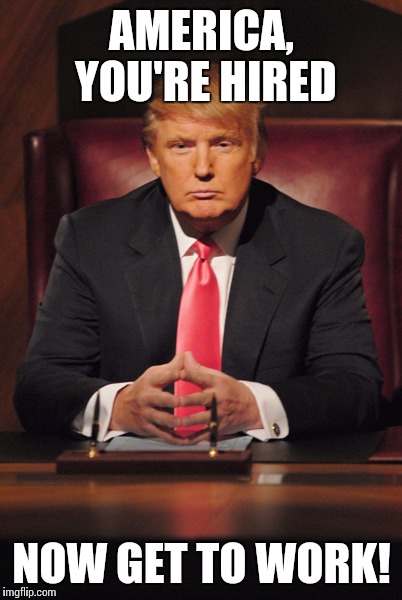 Donald Trump You're Fired | AMERICA, YOU'RE HIRED; NOW GET TO WORK! | image tagged in donald trump you're fired | made w/ Imgflip meme maker