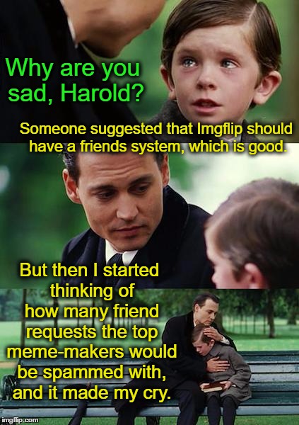 Finding Neverland | Why are you sad, Harold? Someone suggested that Imgflip should have a friends system, which is good. But then I started thinking of how many friend requests the top meme-makers would be spammed with, and it made my cry. | image tagged in memes,finding neverland | made w/ Imgflip meme maker