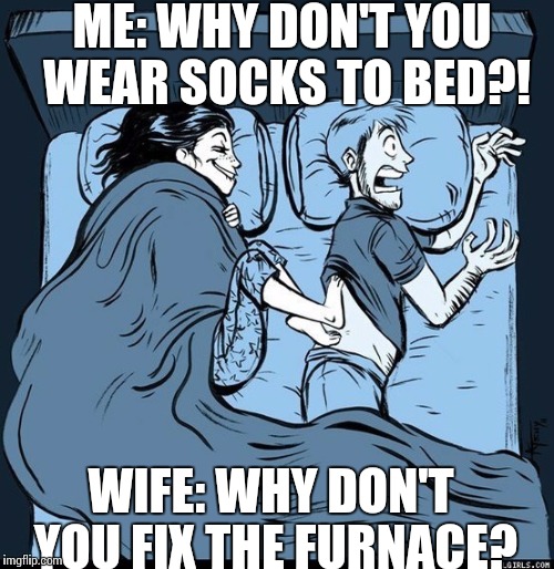 Cold feet | ME: WHY DON'T YOU WEAR SOCKS TO BED?! WIFE: WHY DON'T YOU FIX THE FURNACE? | image tagged in cold feet | made w/ Imgflip meme maker