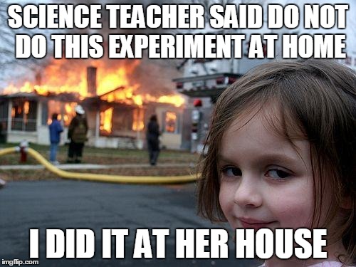 Disaster Girl | SCIENCE TEACHER SAID DO NOT DO THIS EXPERIMENT AT HOME; I DID IT AT HER HOUSE | image tagged in memes,disaster girl | made w/ Imgflip meme maker
