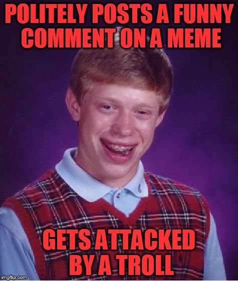 Bad Luck Brian | POLITELY POSTS A FUNNY COMMENT ON A MEME; GETS ATTACKED BY A TROLL | image tagged in memes,bad luck brian | made w/ Imgflip meme maker