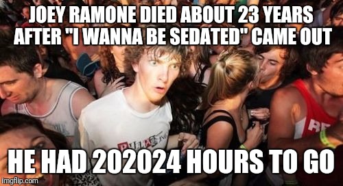 Sudden Clarity Clarence Meme | JOEY RAMONE DIED ABOUT 23 YEARS AFTER "I WANNA BE SEDATED" CAME OUT; HE HAD 202024 HOURS TO GO | image tagged in memes,sudden clarity clarence | made w/ Imgflip meme maker