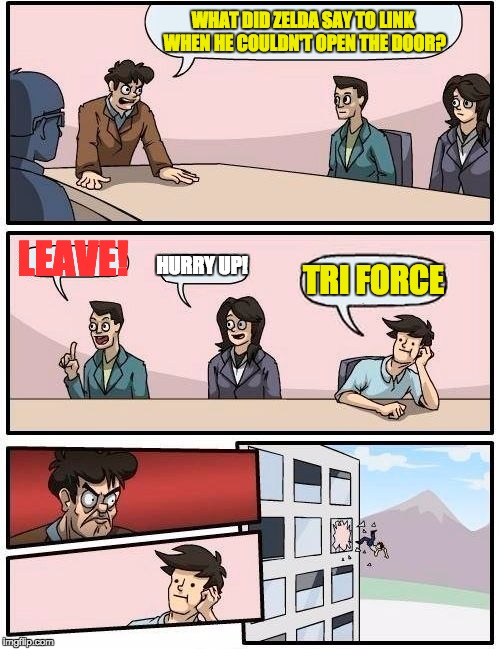 Boardroom Meeting Suggestion | WHAT DID ZELDA SAY TO LINK WHEN HE COULDN'T OPEN THE DOOR? LEAVE! HURRY UP! TRI FORCE | image tagged in memes,boardroom meeting suggestion | made w/ Imgflip meme maker