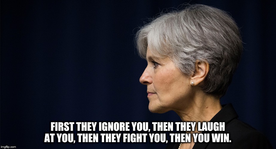 FIRST THEY IGNORE YOU, THEN THEY LAUGH AT YOU, THEN THEY FIGHT YOU, THEN YOU WIN. | image tagged in jill stein 2016 | made w/ Imgflip meme maker