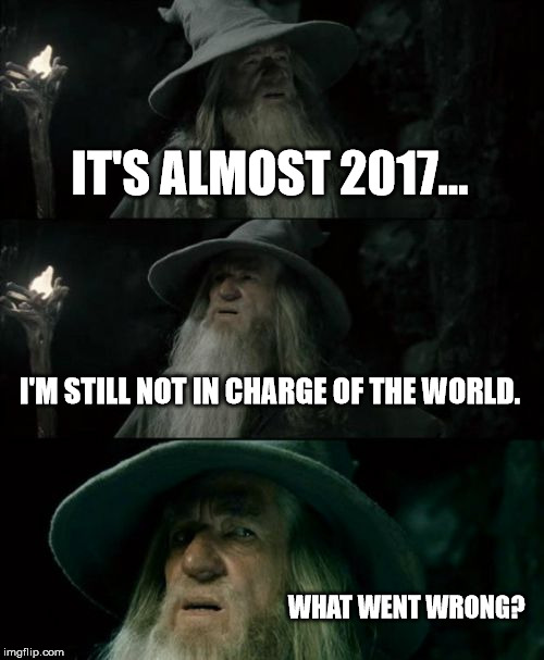 Confused Gandalf | IT'S ALMOST 2017... I'M STILL NOT IN CHARGE OF THE WORLD. WHAT WENT WRONG? | image tagged in memes,confused gandalf | made w/ Imgflip meme maker