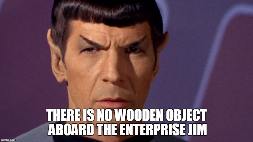 Spock Is Serious | THERE IS NO WOODEN OBJECT ABOARD THE ENTERPRISE JIM | image tagged in spock is serious | made w/ Imgflip meme maker