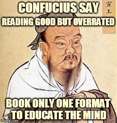 Wise Confucius | CONFUCIUS SAY; READING GOOD BUT OVERRATED; BOOK ONLY ONE FORMAT TO EDUCATE THE MIND | image tagged in wise confucius | made w/ Imgflip meme maker