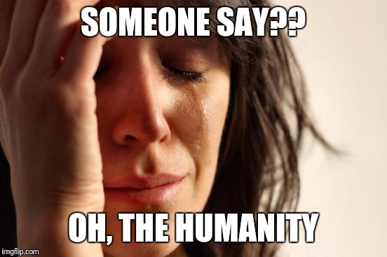 First World Problems Meme | SOMEONE SAY?? OH, THE HUMANITY | image tagged in memes,first world problems | made w/ Imgflip meme maker