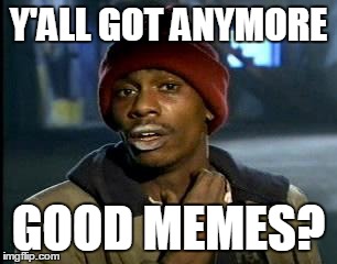 It's hard man! | Y'ALL GOT ANYMORE; GOOD MEMES? | image tagged in memes,yall got any more of,good | made w/ Imgflip meme maker