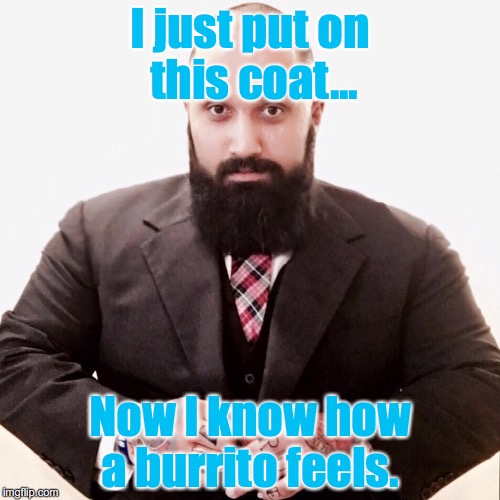 Burrito man | I just put on this coat... Now I know how a burrito feels. | image tagged in burrito | made w/ Imgflip meme maker