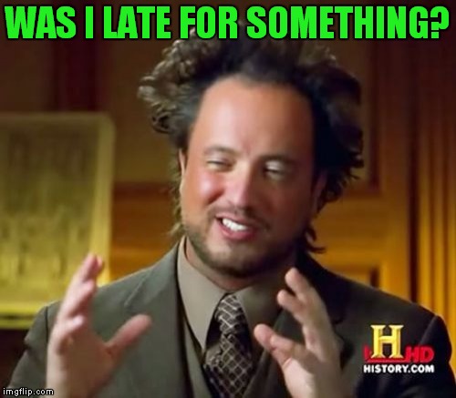 Ancient Aliens Meme | WAS I LATE FOR SOMETHING? | image tagged in memes,ancient aliens | made w/ Imgflip meme maker