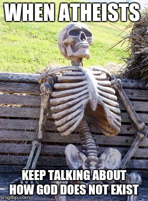 Waiting Skeleton | WHEN ATHEISTS; KEEP TALKING ABOUT HOW GOD DOES NOT EXIST | image tagged in memes,waiting skeleton | made w/ Imgflip meme maker