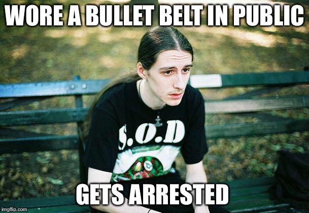 First World Metal Problems | WORE A BULLET BELT IN PUBLIC; GETS ARRESTED | image tagged in first world metal problems | made w/ Imgflip meme maker