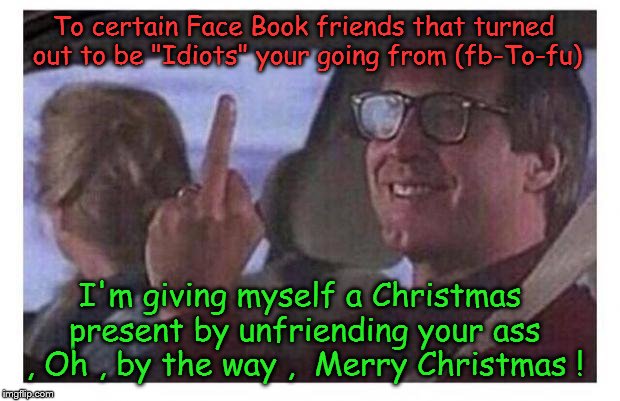 Moving your "so called" face book friends from (fb-To-fu)  the Clark Griswold way ! | To certain Face Book friends that turned out to be "Idiots" your going from (fb-To-fu); I'm giving myself a Christmas present by unfriending your ass , Oh , by the way ,  Merry Christmas ! | image tagged in christmas vacation | made w/ Imgflip meme maker