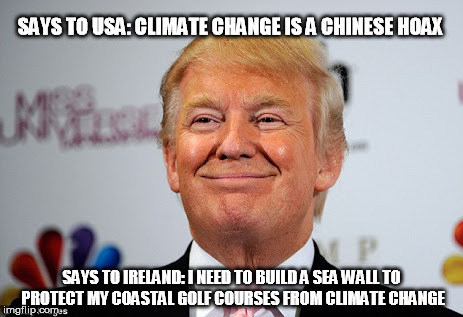 Donald trump approves | SAYS TO USA: CLIMATE CHANGE IS A CHINESE HOAX; SAYS TO IRELAND: I NEED TO BUILD A SEA WALL TO PROTECT MY COASTAL GOLF COURSES FROM CLIMATE CHANGE | image tagged in donald trump approves | made w/ Imgflip meme maker