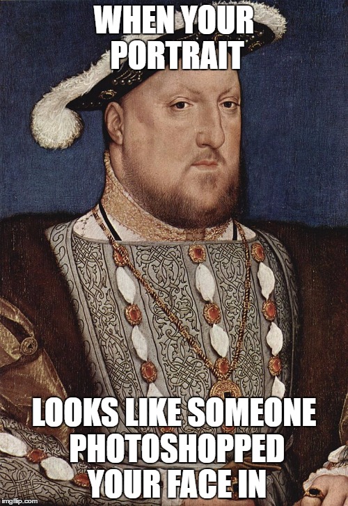 Photoshopped |  WHEN YOUR PORTRAIT; LOOKS LIKE SOMEONE PHOTOSHOPPED YOUR FACE IN | image tagged in henry viii portrait | made w/ Imgflip meme maker