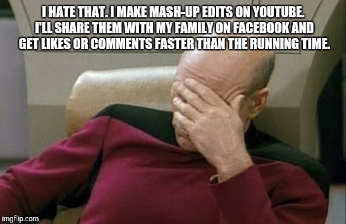 Captain Picard Facepalm Meme | I HATE THAT. I MAKE MASH-UP EDITS ON YOUTUBE. I'LL SHARE THEM WITH MY FAMILY ON FACEBOOK AND GET LIKES OR COMMENTS FASTER THAN THE RUNNING T | image tagged in memes,captain picard facepalm | made w/ Imgflip meme maker